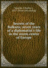 Secrets of the Balkans; seven years of a diplomatist