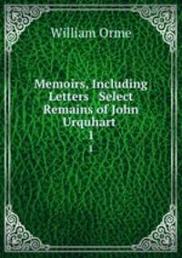 Memoirs, Including Letters & Select Remains of John Urquhart .. 1