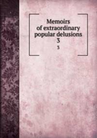 Memoirs of extraordinary popular delusions. 3