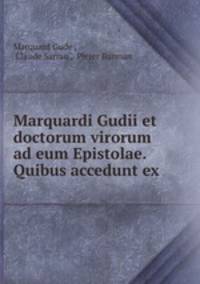 Marquardi Gudii et doctorum virorum ad eum Epistolae. Quibus accedunt ex .