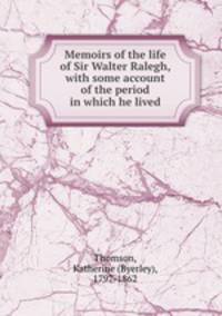 Memoirs of the life of Sir Walter Ralegh, with some account of the period in which he lived