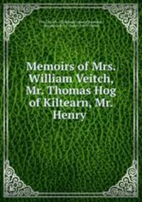 Memoirs of Mrs. William Veitch, Mr. Thomas Hog of Kiltearn, Mr. Henry .