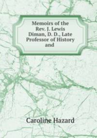 Memoirs of the Rev. J. Lewis Diman, D. D., Late Professor of History and .