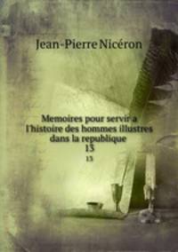 Memoires pour servir a l`histoire des hommes illustres dans la republique .. 13