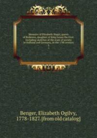 Memoirs of Elizabeth Stuart, queen of Bohemia, daughter of King James the First. Including sketches of the state of society in Holland and Germany, in the 17th century. 2
