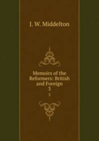 Memoirs of the Reformers: British and Foreign. 3