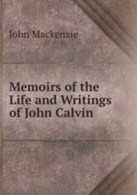 Memoirs of the Life and Writings of John Calvin