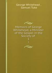 Memoirs of George Whitehead, a Minister of the Gospel in the Society of .. 1