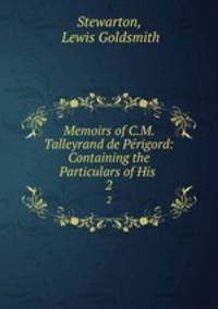 Memoirs of C.M. Talleyrand de Prigord: Containing the Particulars of His .. 2