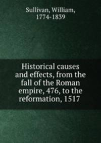 Historical causes and effects, from the fall of the Roman empire, 476, to the reformation, 1517