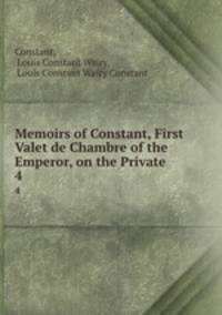 Memoirs of Constant, First Valet de Chambre of the Emperor, on the Private .. 4
