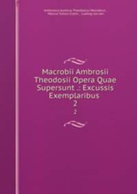 Macrobii Ambrosii Theodosii Opera Quae Supersunt .: Excussis Exemplaribus .. 2
