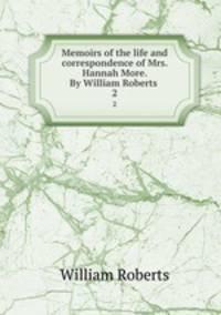 Memoirs of the life and correspondence of Mrs. Hannah More. By William Roberts . 2
