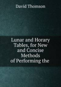Lunar and Horary Tables, for New and Concise Methods of Performing the .