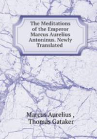 The Meditations of the Emperor Marcus Aurelius Antoninus. Newly Translated .