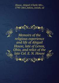Memoirs of the religious experience and life of Abigail House, late of Lenox, Ohio, and relict of the late Col. E. N. House