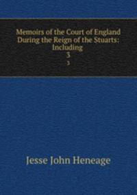 Memoirs of the Court of England During the Reign of the Stuarts: Including .. 3