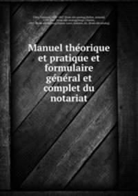 Manuel the?orique et pratique et formulaire ge?ne?ral et complet du notariat
