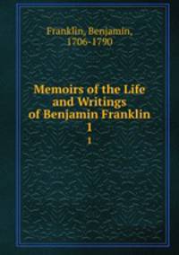 Memoirs of the Life and Writings of Benjamin Franklin.. 1