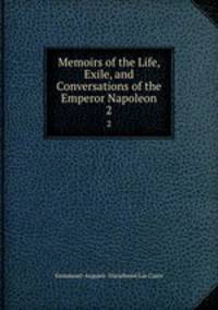 Memoirs of the Life, Exile, and Conversations of the Emperor Napoleon. 2