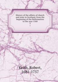 History of the affairs of church and state in Scotland, from the beginning of the Reformation to the year 1568. 2