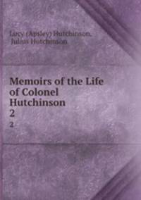 Memoirs of the Life of Colonel Hutchinson . 2