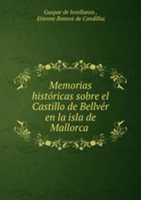 Memorias historicas sobre el Castillo de Bellver en la isla de Mallorca .