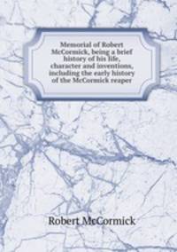 Memorial of Robert McCormick, being a brief history of his life, character and inventions, including the early history of the McCormick reaper