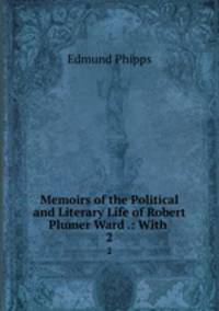 Memoirs of the Political and Literary Life of Robert Plumer Ward .: With .. 2