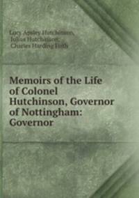Memoirs of the Life of Colonel Hutchinson, Governor of Nottingham: Governor .