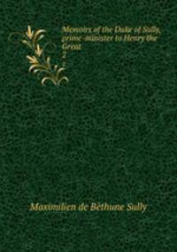 Memoirs of the Duke of Sully, prime-minister to Henry the Great. 2