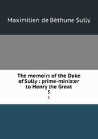 The memoirs of the Duke of Sully : prime-minister to Henry the Great. 5