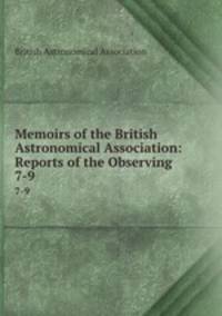 Memoirs of the British Astronomical Association: Reports of the Observing .. 7-9