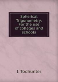 Spherical Trigonometry: For the use of colleges and schools