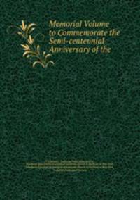 Memorial Volume to Commemorate the Semi-centennial Anniversary of the .