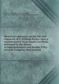 Memorial addresses on the life and character of J. William Stokes (late a representative from South Carolina), delivered in the House of representatives and Senate, Fifty-seventh Congress, first session