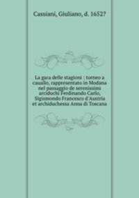 La gara delle stagioni : torneo a cauallo, rappresentato in Modana nel passaggio de serenissimi arciduchi Ferdinando Carlo, Sigismondo Francesco d