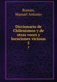Diccionario de Chilenismos y de otras voces y locuciones viciosas. 5