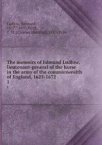 The memoirs of Edmund Ludlow, lieutenant-general of the horse in the army of the commonwealth of England, 1625-1672. 1