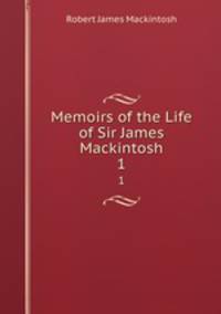 Memoirs of the Life of Sir James Mackintosh. 1