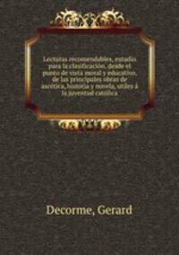 Lecturas recomendables, estudio para la clasificacion, desde el punto de vista moral y educativo, de las principales obras de ascetica, historia y novela, utiles a la juventud catolica