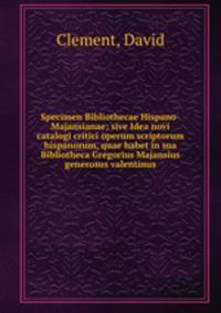 Specimen Bibliothecae Hispano-Majansianae; sive Idea novi catalogi critici operum scriptorum hispanorum, quae habet in sua Bibliotheca Gregorius Majansius generosus valentinus