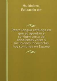 Pobre lengua catalogs en que se apuntan y corrigen cerca de seiscientas voces y locuciones incorrectas hoy comunes en Espana