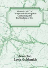 Memoirs of C.M. Talleyrand de Prigord: Containing the Particulars of His .. 1