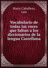 Vocabulario de todas las voces que faltan a los diccionarios de la lengua Castellana