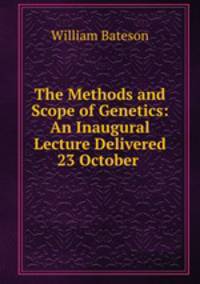 The Methods and Scope of Genetics: An Inaugural Lecture Delivered 23 October .