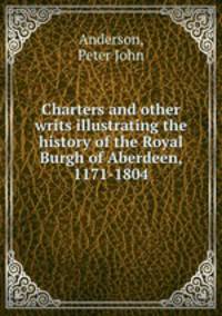 Charters and other writs illustrating the history of the Royal Burgh of Aberdeen, 1171-1804