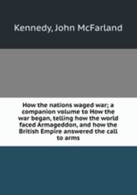 How the nations waged war; a companion volume to How the war began, telling how the world faced Armageddon, and how the British Empire answered the call to arms