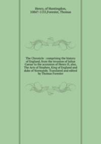 The Chronicle : comprising the history of England, from the invasion of Julius Caesar to the accession of Henry II, also, The Acts of Stephen, King of England and duke of Normandy. Translated and edited by Thomas Forester