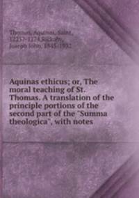 Aquinas ethicus; or, The moral teaching of St. Thomas. A translation of the principle portions of the second part of the "Summa theologica", with notes